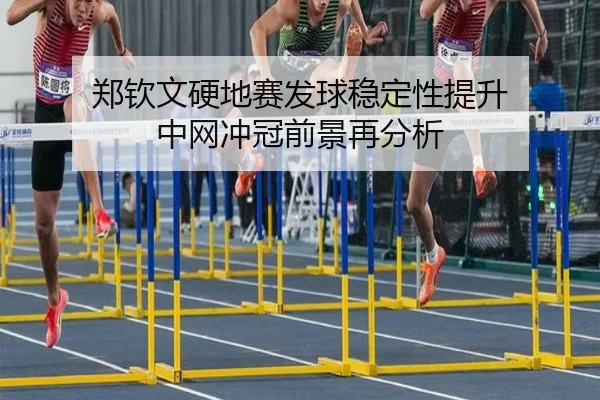 郑钦文硬地赛发球稳定性提升 中网冲冠前景再分析